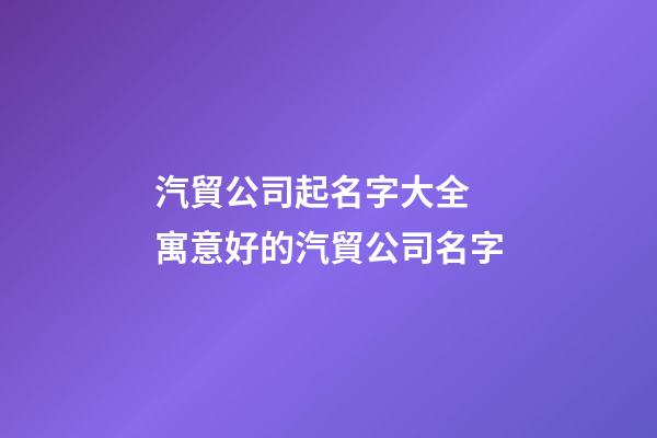 汽貿公司起名字大全 寓意好的汽貿公司名字-第1張-公司起名-玄機派